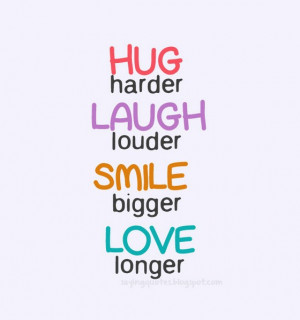 Hug harder laugh louder smile bigger love longer