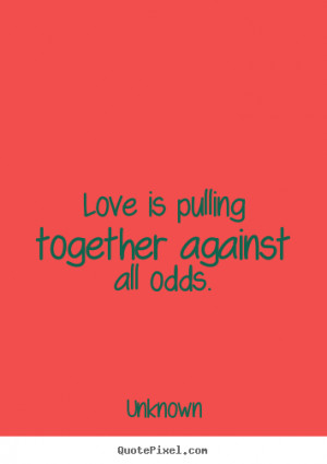 Quotes about love - Love is pulling together against all odds.