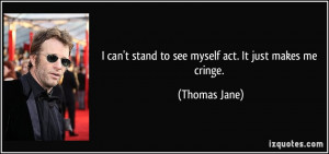 can't stand to see myself act. It just makes me cringe. - Thomas ...