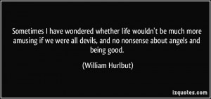 ... devils, and no nonsense about angels and being good. - William Hurlbut