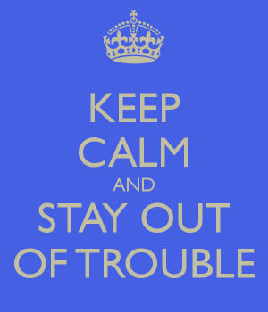 KEEP CALM AND STAY OUT OF TROUBLE