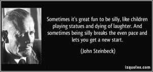 ... being silly breaks the even pace and lets you get a new start. - John