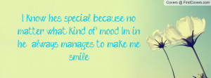 know he's special because no matter what kind of mood I'm in he ...