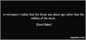 In retrospect I realize that the threat was about ego rather than the ...