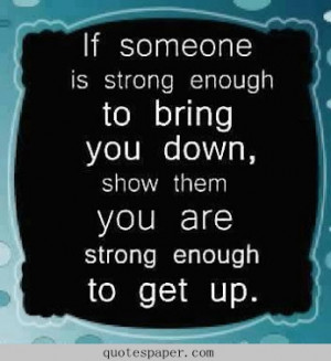 ... is strong enough to bring you down, show them you are strong enough