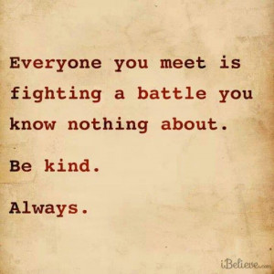 Be kind. We're all fighting battles.