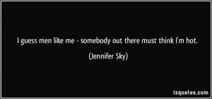 ... men like me - somebody out there must think I'm hot. - Jennifer Sky