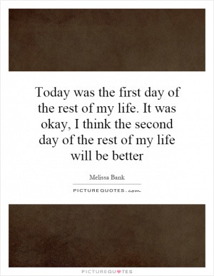 Today was the first day of the rest of my life. It was okay, I think ...