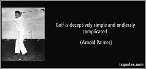 Golf is deceptively simple and endlessly complicated. - Arnold Palmer