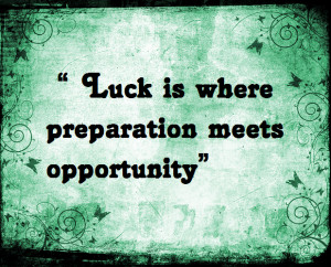 So that means, in order to be lucky, you need to be well prepared when ...
