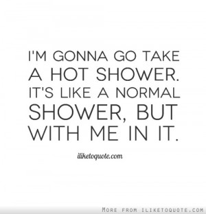 gonna go take a hot shower. It's like a normal shower, but with me ...