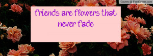 friends are flowers that never fade Profile Facebook Covers