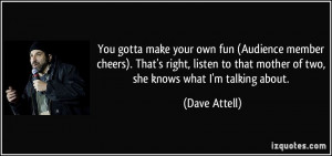 You gotta make your own fun (Audience member cheers). That's right ...