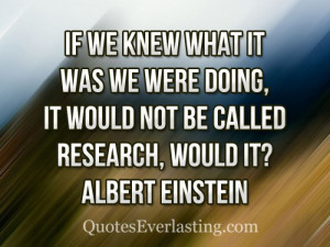 ... doing, it would not be called research, would it? - Albert Einstien