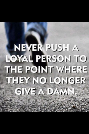 Never push a loyal person...