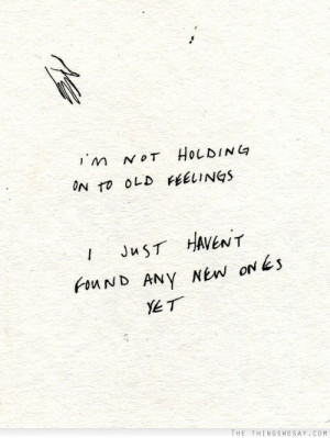 not holding on to old feelings I just haven't found any new ones ...