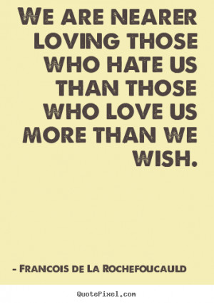We are nearer loving those who hate us than those who love us more ...
