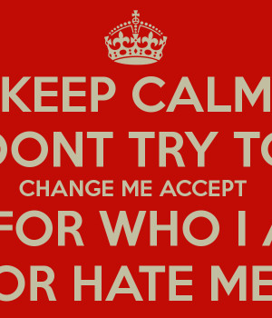 -calm-dont-try-to-change-me-accept-me-for-who-i-am-love-me-or-hate-me ...