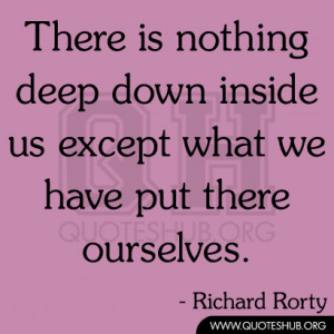There is nothing deep down inside us except what we have put there ...