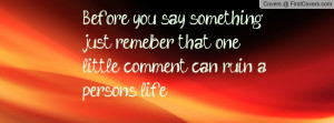 Before you say something just remeber that one little comment can ruin ...