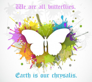 EARTH IS OUR CHRYSALIS.