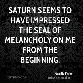 Saturn seems to have impressed the seal of melancholy on me from the ...