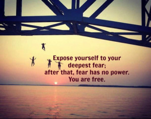 ... to your deepest fear; after that, fear has no power. You are free