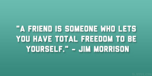 ... who lets you have total freedom to be yourself.” – Jim Morrison