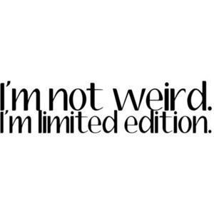 not weird. I'm limited edition.