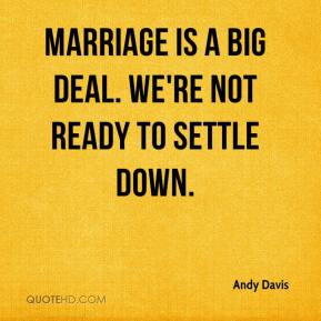 Marriage is a big deal. We're not ready to settle down. - Andy Davis