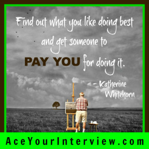 Find out what you like doing best and get someone to pay you for it.