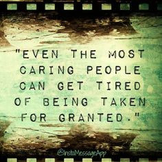 ... the most caring people can get tired of being taken for granted. More