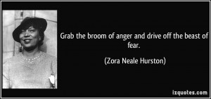 Grab the broom of anger and drive off the beast of fear. - Zora Neale ...