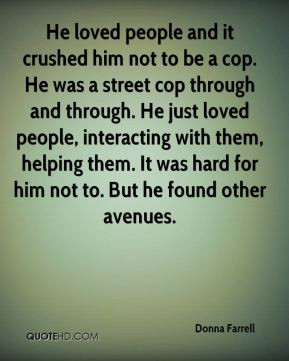 loved people and it crushed him not to be a cop. He was a street cop ...