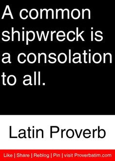 ... shipwreck is a consolation to all. - Latin Proverb #proverbs #quotes