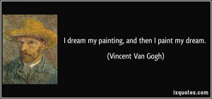 dream my painting, and then I paint my dream. - Vincent Van Gogh