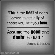 ... Assume the good and doubt the bad. Jeffrey R. Holland Love this quote