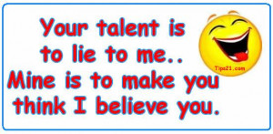 Your talent is to lie to me. Mine is to make you think I believe you.