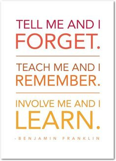 ... Teach me and I remember. Involve me and I learn. - Benjamin Franklin