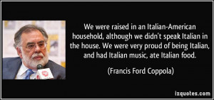 ... being Italian, and had Italian music, ate Italian food. - Francis Ford