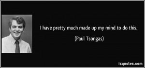 have pretty much made up my mind to do this. - Paul Tsongas