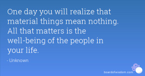 One day you will realize that material things mean nothing. All that ...