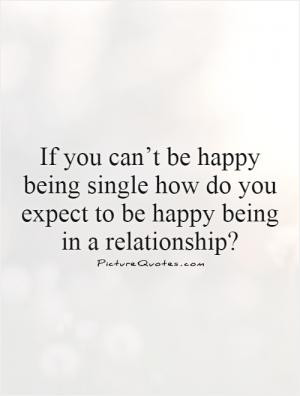If you can’t be happy being single how do you expect to be happy ...