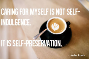 ... myself is not self-indulgence. It is self-preservation.