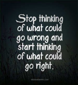 thinking of what could go wrong and start thinking of what could go ...