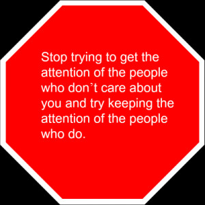 Stop trying to get the attention of the people who dont care about you ...