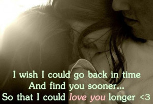 wish i could go back in time and find you sooner so i could love you ...