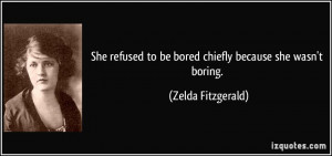 She refused to be bored chiefly because she wasn't boring. - Zelda ...