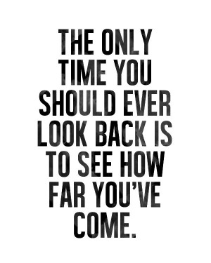 ... only time you should ever look back is to see how far you've come