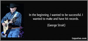 ... be successful. I wanted to make and have hit records. - George Strait